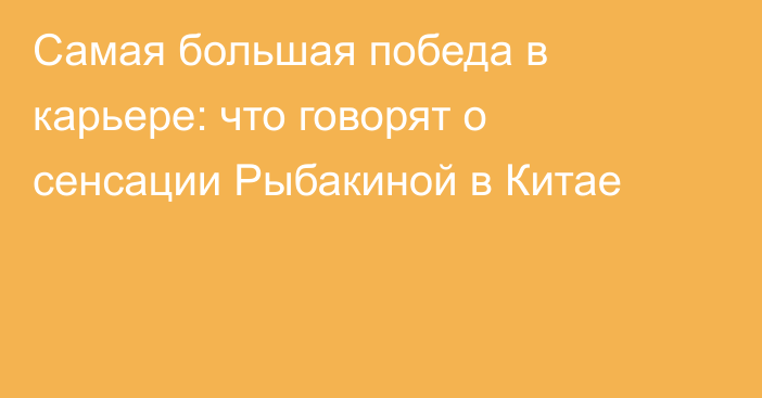 Самая большая победа в карьере: что говорят о сенсации Рыбакиной в Китае