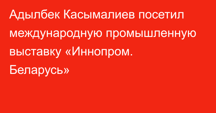 Адылбек Касымалиев посетил международную промышленную выставку «Иннопром. Беларусь»