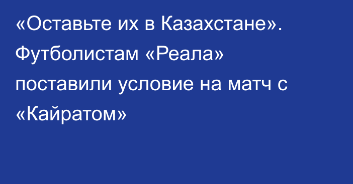 «Оставьте их в Казахстане». Футболистам «Реала» поставили условие на матч с «Кайратом»