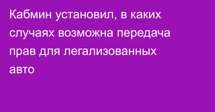 Кабмин установил, в каких случаях возможна передача прав для легализованных авто