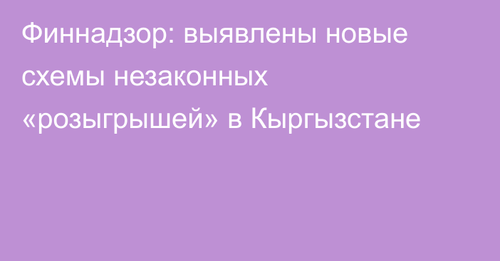 Финнадзор: выявлены новые схемы незаконных «розыгрышей» в Кыргызстане