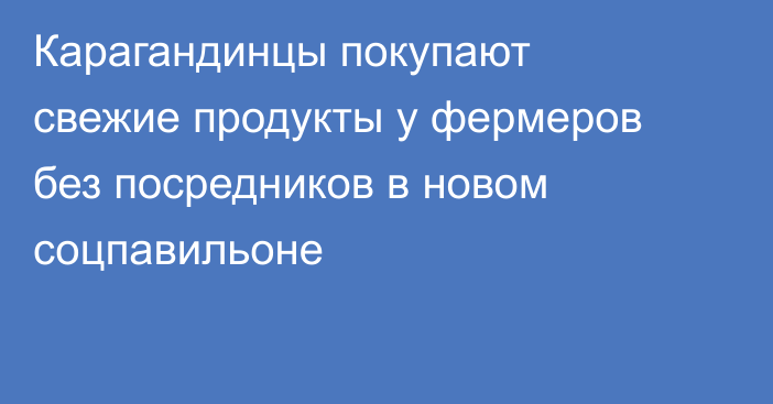Карагандинцы покупают свежие продукты у фермеров без посредников в новом соцпавильоне