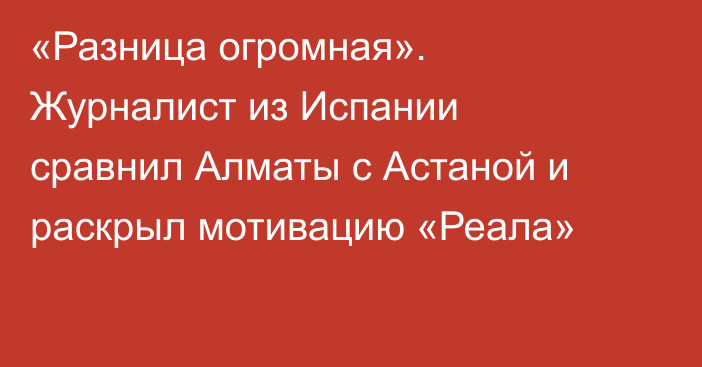 «Разница огромная». Журналист из Испании сравнил Алматы с Астаной и раскрыл мотивацию «Реала»