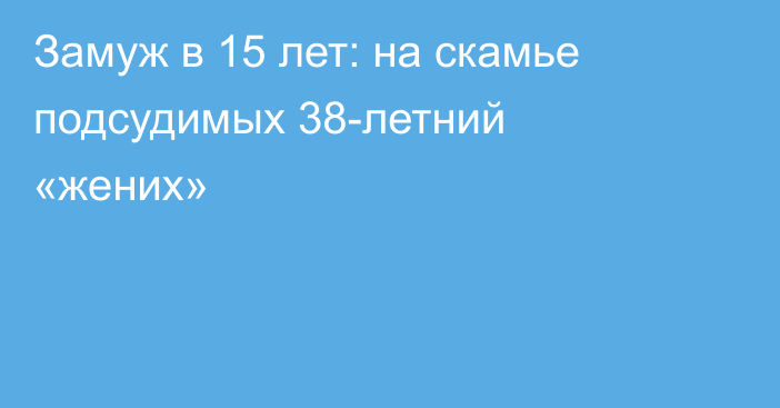 Замуж в 15 лет: на скамье подсудимых 38-летний «жених»