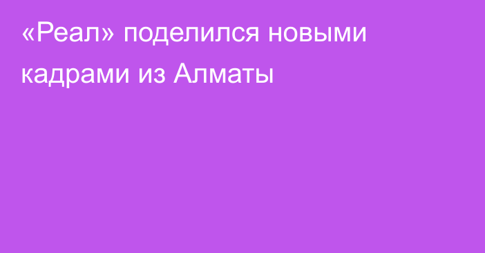 «Реал» поделился новыми кадрами из Алматы