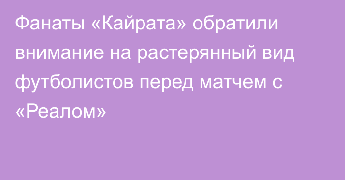 Фанаты «Кайрата» обратили внимание на растерянный вид футболистов перед матчем с «Реалом»