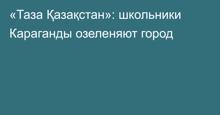 «Таза Қазақстан»: школьники Караганды озеленяют город