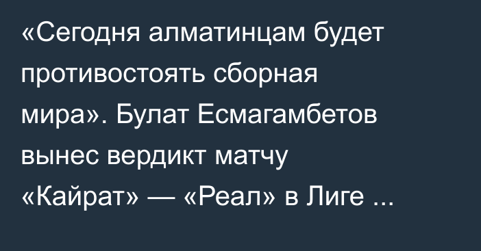 «Сегодня алматинцам будет противостоять сборная мира». Булат Есмагамбетов вынес вердикт матчу «Кайрат» — «Реал» в Лиге Чемпионов