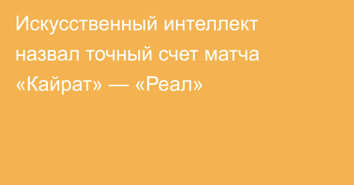 Искусственный интеллект назвал точный счет матча «Кайрат» — «Реал»