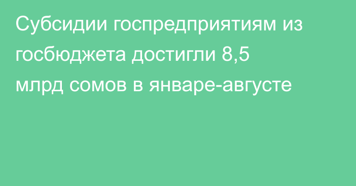 Субсидии госпредприятиям из госбюджета достигли 8,5 млрд сомов в январе-августе