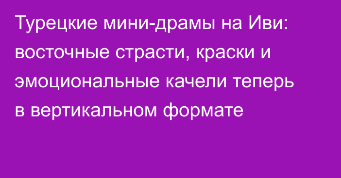 Турецкие мини-драмы на Иви: восточные страсти, краски и эмоциональные качели теперь в вертикальном формате