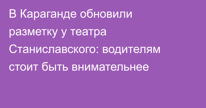 В Караганде обновили разметку у театра Станиславского: водителям стоит быть внимательнее