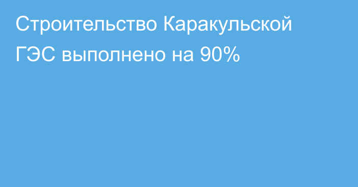 Строительство Каракульской ГЭС выполнено на 90%