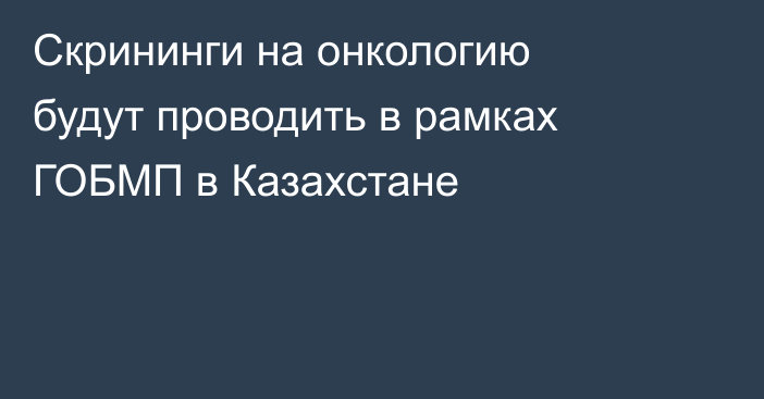 Скрининги на онкологию будут проводить в рамках ГОБМП в Казахстане