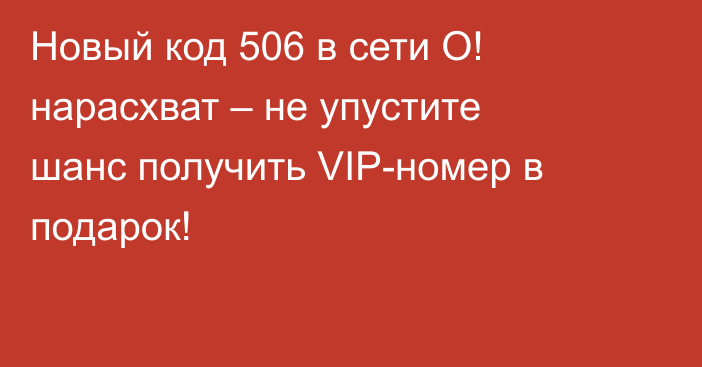 Новый код 506 в сети О! нарасхват – не упустите шанс получить VIP-номер в подарок!