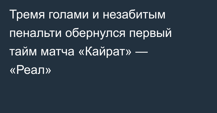 Тремя голами и незабитым пенальти обернулся первый тайм матча «Кайрат» — «Реал»