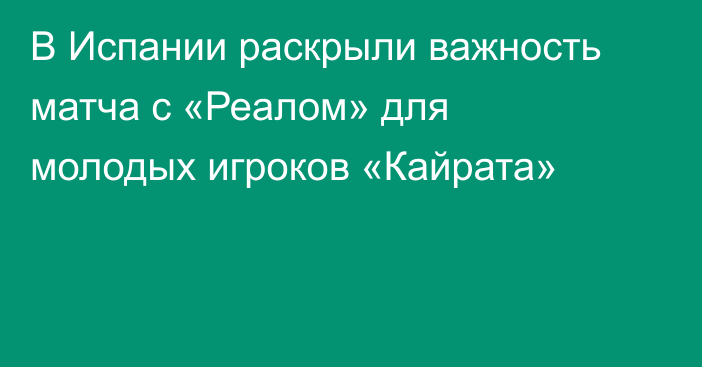 В Испании раскрыли важность матча с «Реалом» для молодых игроков «Кайрата»