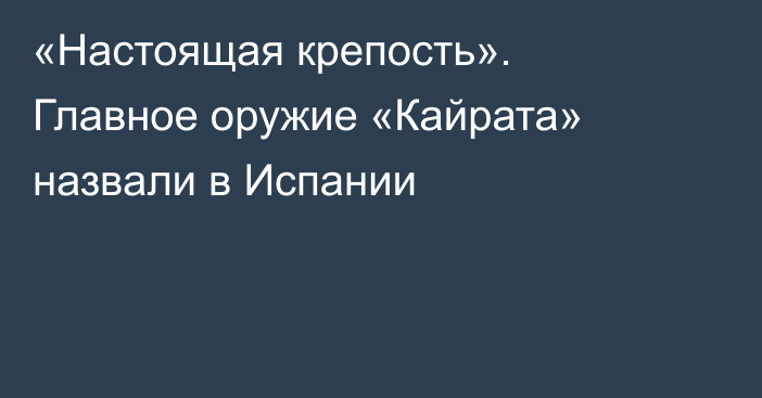 «Настоящая крепость». Главное оружие «Кайрата» назвали в Испании