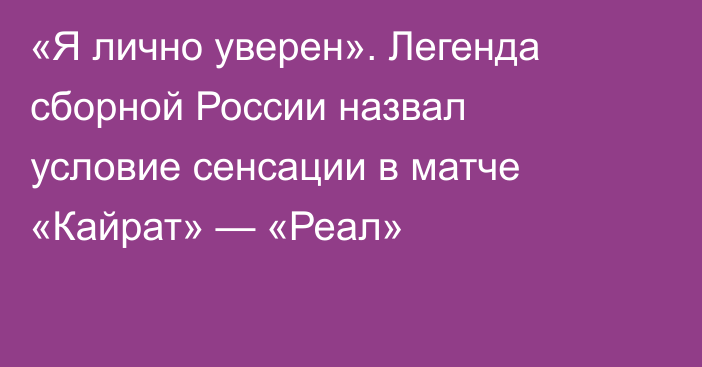 «Я лично уверен». Легенда сборной России назвал условие сенсации в матче «Кайрат» — «Реал»