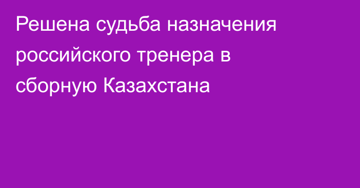 Решена судьба назначения российского тренера в сборную Казахстана