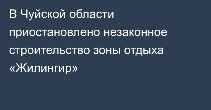 В Чуйской области приостановлено незаконное строительство зоны отдыха «Жилингир»