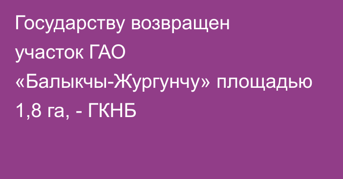 Государству возвращен участок ГАО «Балыкчы-Жургунчу» площадью 1,8 га, - ГКНБ