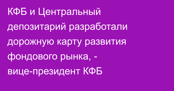 КФБ и Центральный депозитарий разработали дорожную карту развития фондового рынка, - вице-президент КФБ