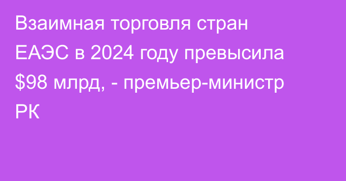 Взаимная торговля стран ЕАЭС в 2024 году превысила $98 млрд, - премьер-министр РК