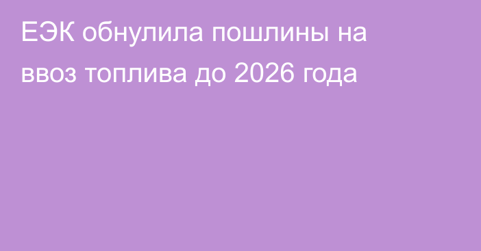 ЕЭК обнулила пошлины на ввоз топлива до 2026 года