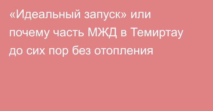 «Идеальный запуск» или почему часть МЖД в Темиртау до сих пор без отопления