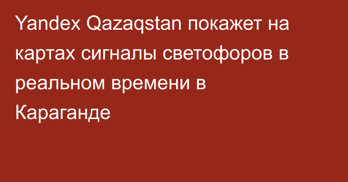 Yandex Qazaqstan покажет на картах сигналы светофоров в реальном времени в Караганде