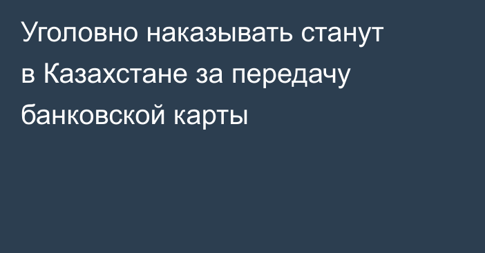 Уголовно наказывать станут в Казахстане за передачу банковской карты