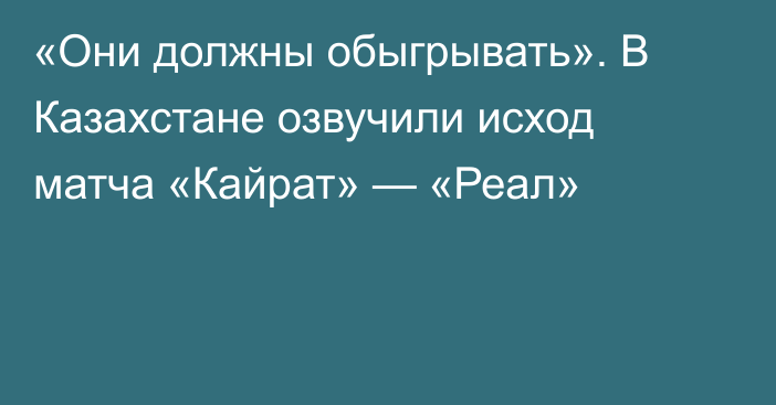 «Они должны обыгрывать». В Казахстане озвучили исход матча «Кайрат» — «Реал»