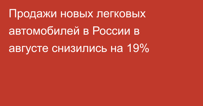 Продажи новых легковых автомобилей в России в августе снизились на 19%