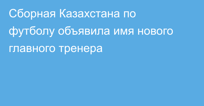 Сборная Казахстана по футболу объявила имя нового главного тренера