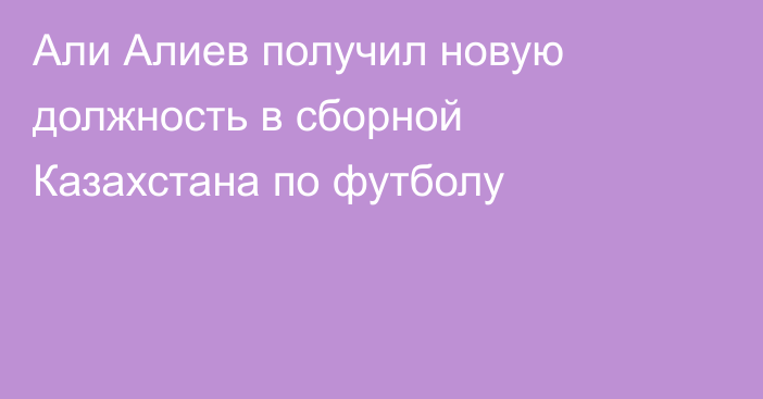 Али Алиев получил новую должность в сборной Казахстана по футболу