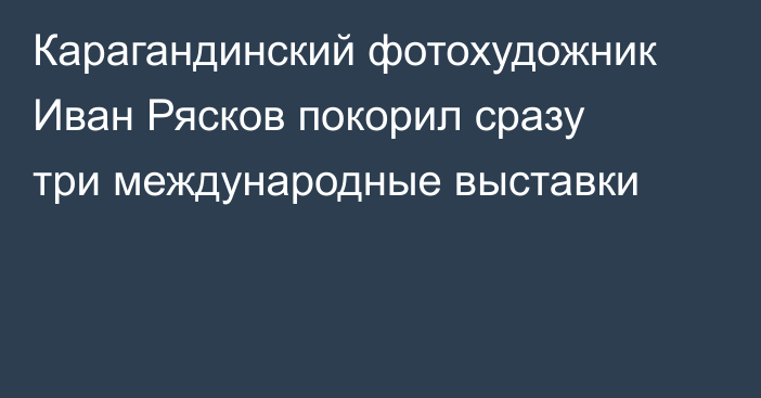 Карагандинский фотохудожник Иван Рясков покорил сразу три международные выставки