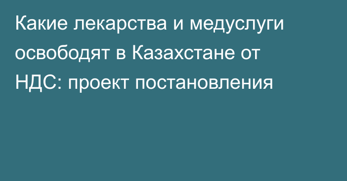 Какие лекарства и медуслуги освободят в Казахстане от НДС: проект постановления