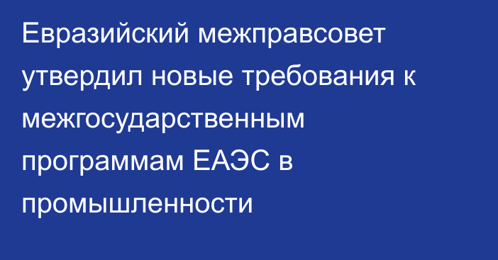 Евразийский межправсовет утвердил новые требования к межгосударственным программам ЕАЭС в промышленности