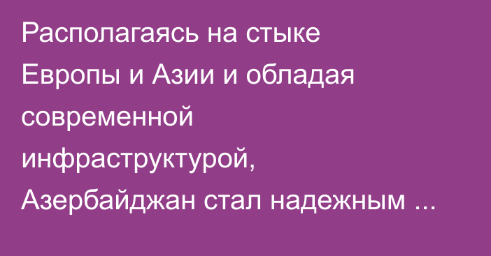 Располагаясь на стыке Европы и Азии и обладая современной инфраструктурой, Азербайджан стал надежным транспортно-логистическим хабом