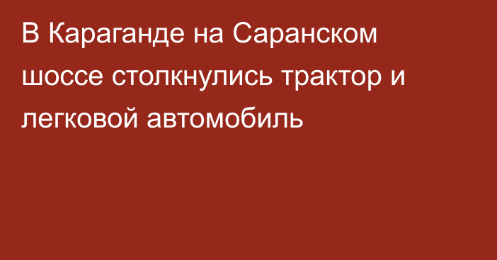 В Караганде на Саранском шоссе столкнулись трактор и легковой автомобиль