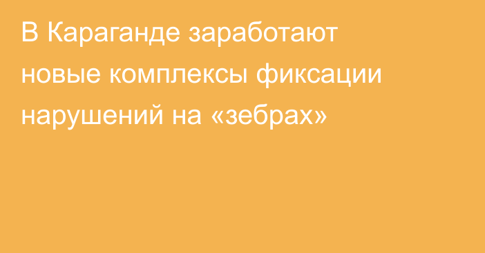 В Караганде заработают новые комплексы фиксации нарушений на «зебрах»
