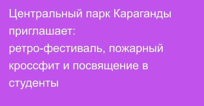 Центральный парк Караганды приглашает: ретро-фестиваль, пожарный кроссфит и посвящение в студенты