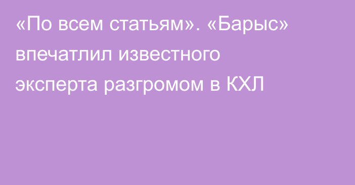 «По всем статьям». «Барыс» впечатлил известного эксперта разгромом в КХЛ