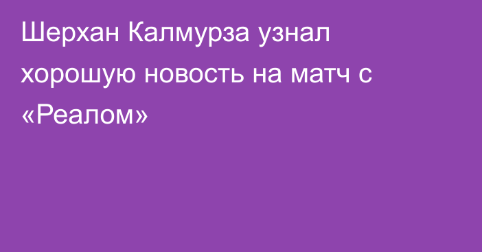 Шерхан Калмурза узнал хорошую новость на матч с «Реалом»