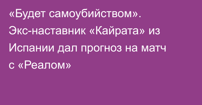 «Будет самоубийством». Экс-наставник «Кайрата» из Испании дал прогноз на матч с «Реалом»