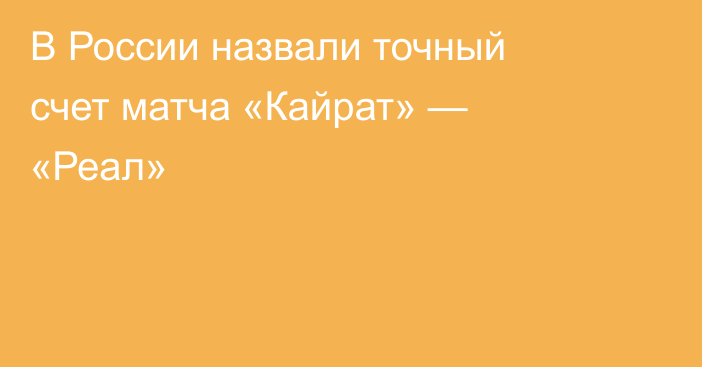 В России назвали точный счет матча «Кайрат» — «Реал»