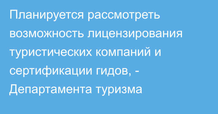 Планируется рассмотреть возможность лицензирования туристических компаний и сертификации гидов, - Департамента туризма