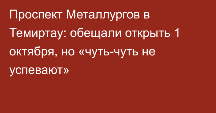 Проспект Металлургов в Темиртау: обещали открыть 1 октября, но «чуть-чуть не успевают»