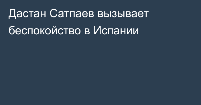 Дастан Сатпаев вызывает беспокойство в Испании